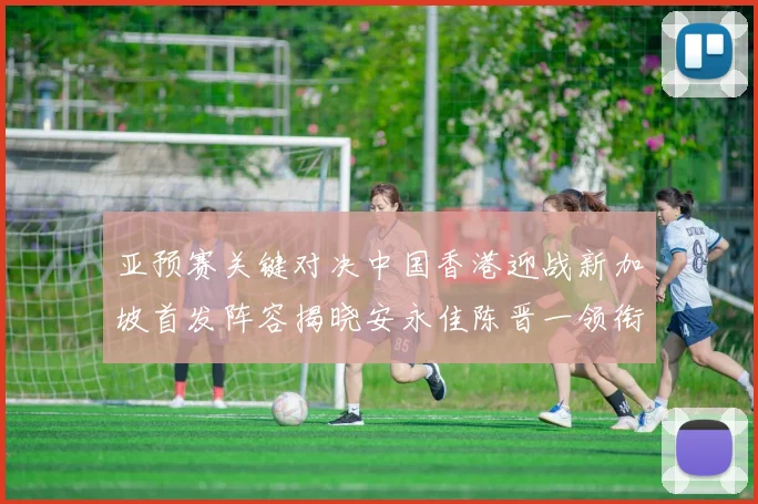 亚预赛关键对决中国香港迎战新加坡首发阵容揭晓安永佳陈晋一领衔出战