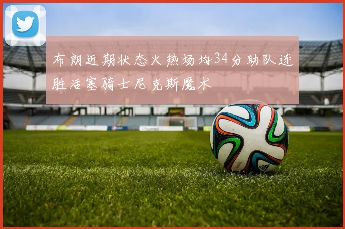 布朗近期状态火热场均34分助队连胜活塞骑士尼克斯魔术