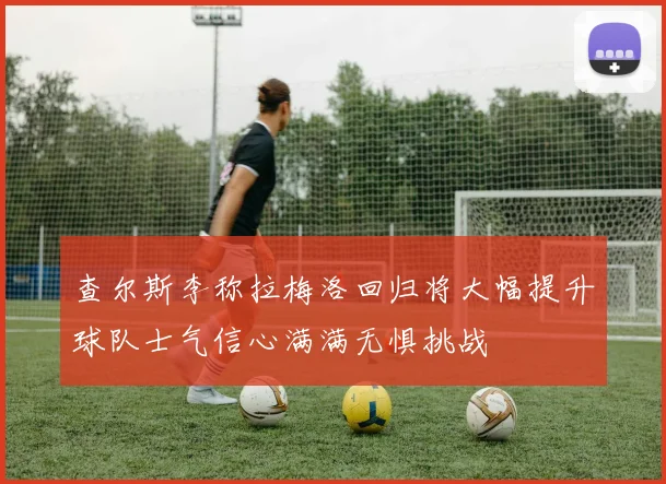 查尔斯李称拉梅洛回归将大幅提升球队士气信心满满无惧挑战