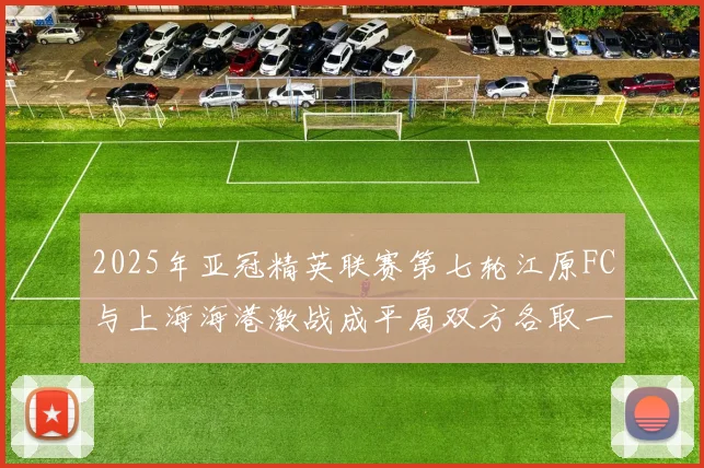 2025年亚冠精英联赛第七轮江原FC与上海海港激战成平局双方各取一分