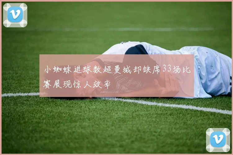 小蜘蛛进球数超曼城却缺席33场比赛展现惊人效率