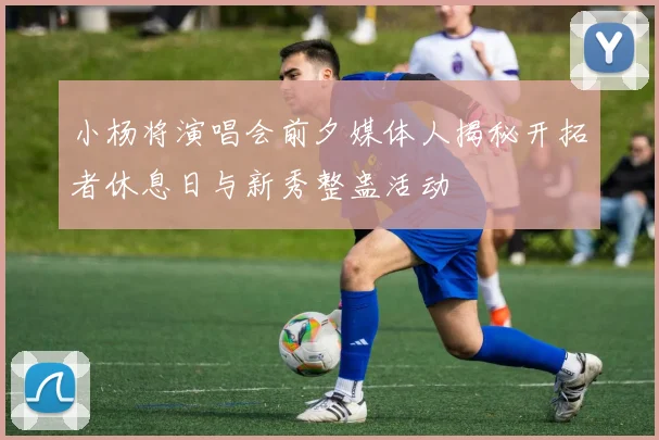 小杨将演唱会前夕媒体人揭秘开拓者休息日与新秀整蛊活动