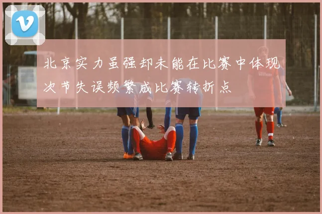 北京实力虽强却未能在比赛中体现次节失误频繁成比赛转折点