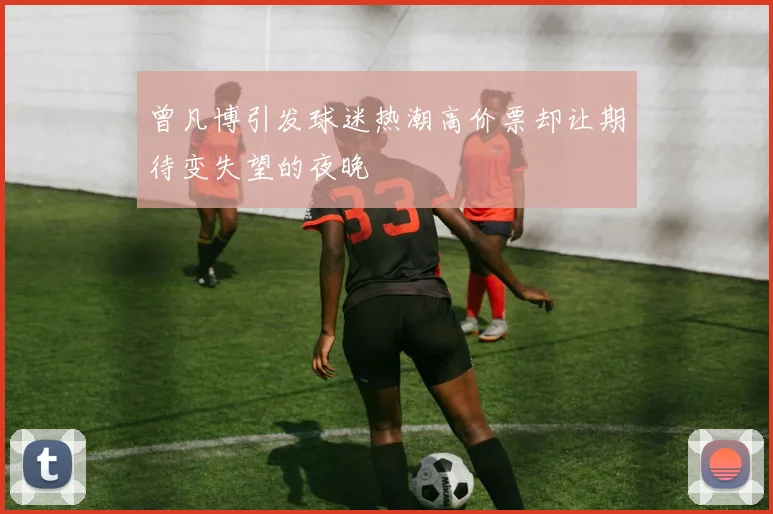 曾凡博引发球迷热潮高价票却让期待变失望的夜晚