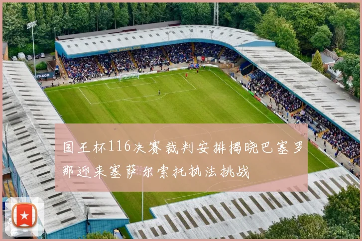国王杯116决赛裁判安排揭晓巴塞罗那迎来塞萨尔索托执法挑战