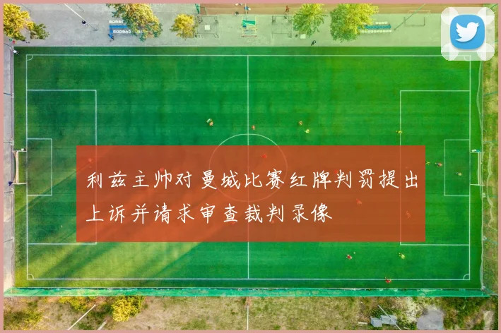 利兹主帅对曼城比赛红牌判罚提出上诉并请求审查裁判录像