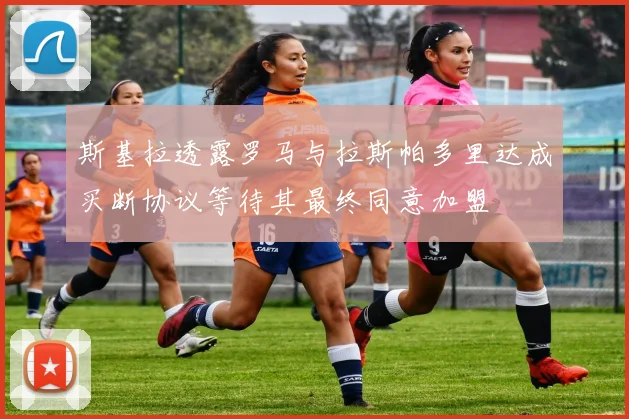 斯基拉透露罗马与拉斯帕多里达成买断协议等待其最终同意加盟