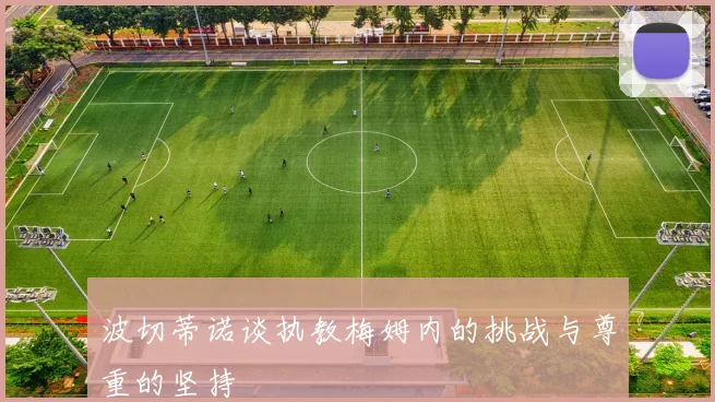 波切蒂诺谈执教梅姆内的挑战与尊重的坚持