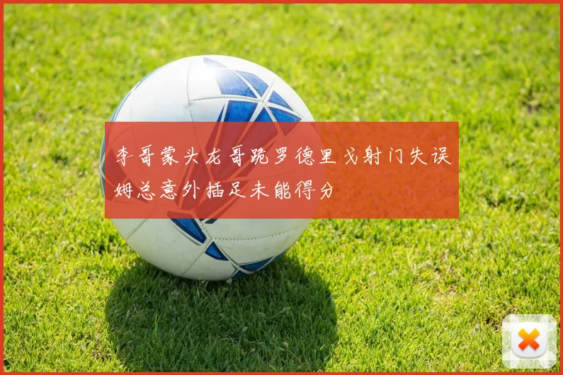 李哥蒙头龙哥跪罗德里戈射门失误姆总意外插足未能得分