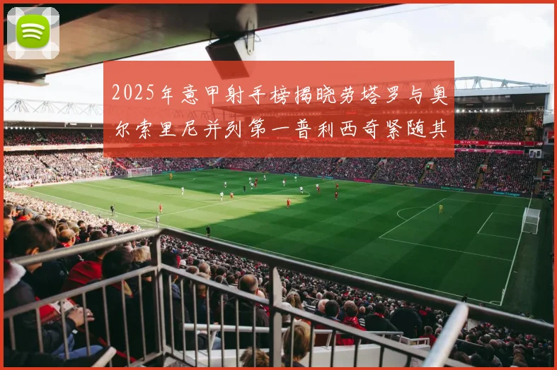 2025年意甲射手榜揭晓劳塔罗与奥尔索里尼并列第一普利西奇紧随其后