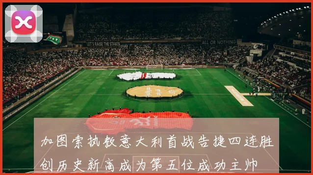 加图索执教意大利首战告捷四连胜创历史新高成为第五位成功主帅