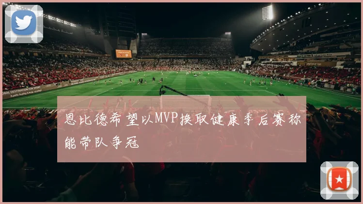 恩比德希望以MVP换取健康季后赛称能带队争冠